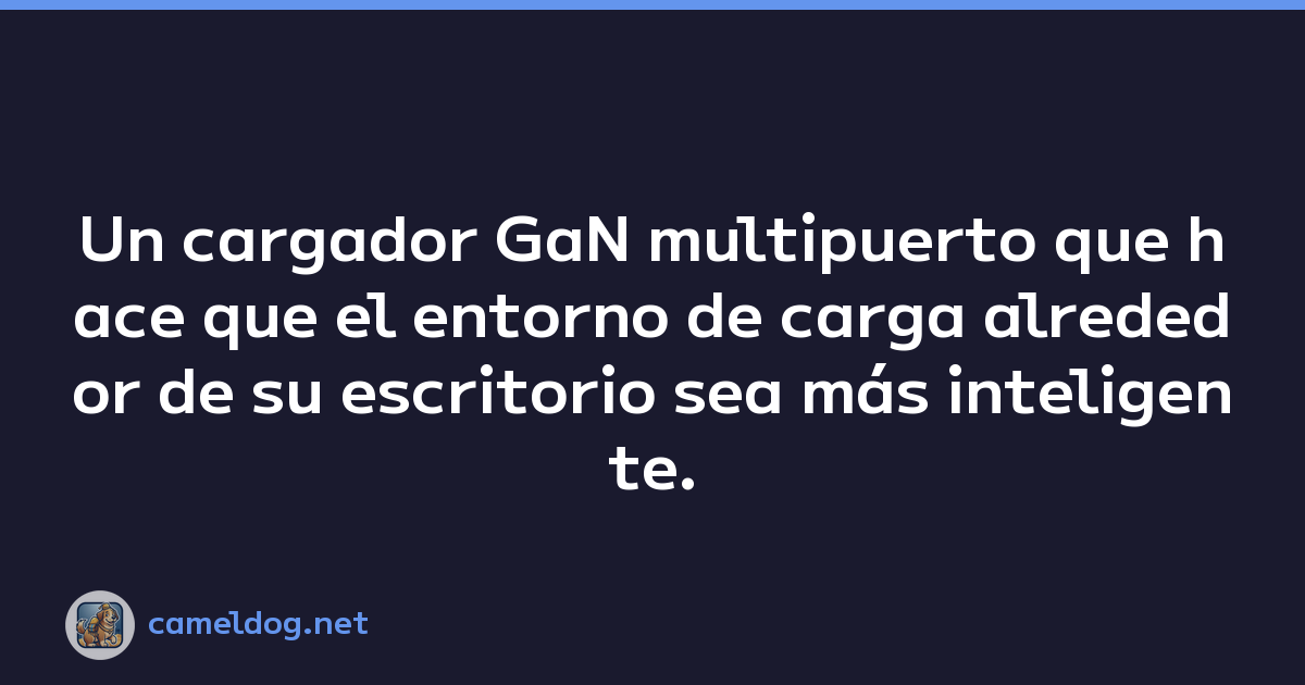 Un cargador GaN multipuerto que hace que el entorno de carga alrededor de su escritorio sea más inteligente.