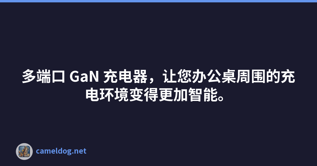 多端口 GaN 充电器，让您办公桌周围的充电环境变得更加智能。