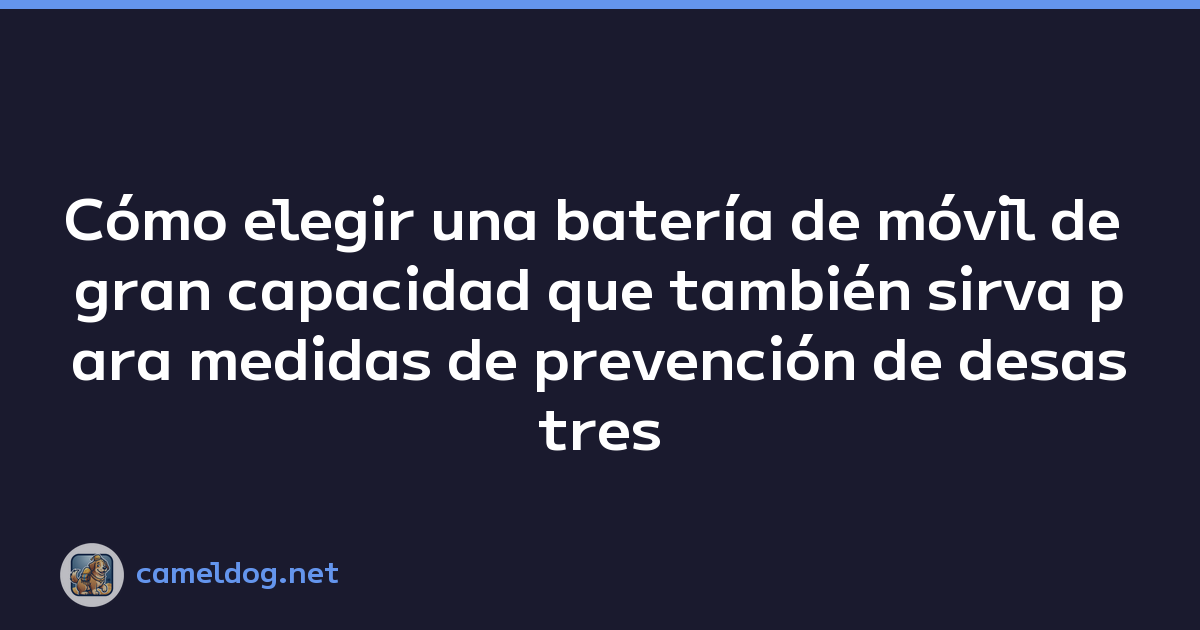 Cómo elegir una batería de móvil de gran capacidad que también sirva para medidas de prevención de desastres