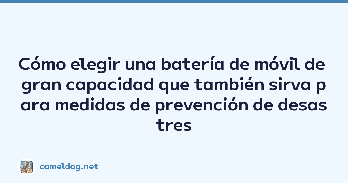 Cómo elegir una batería de móvil de gran capacidad que también sirva para medidas de prevención de desastres