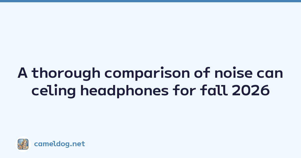 A thorough comparison of noise canceling headphones for fall 2026
