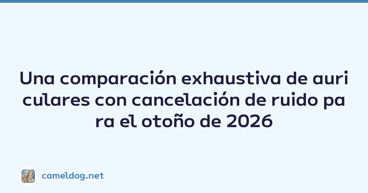 Una comparación exhaustiva de auriculares con cancelación de ruido para el otoño de 2026