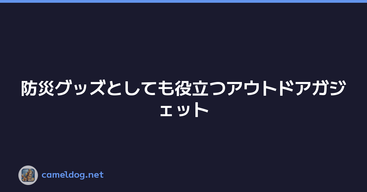 防災グッズとしても役立つアウトドアガジェット