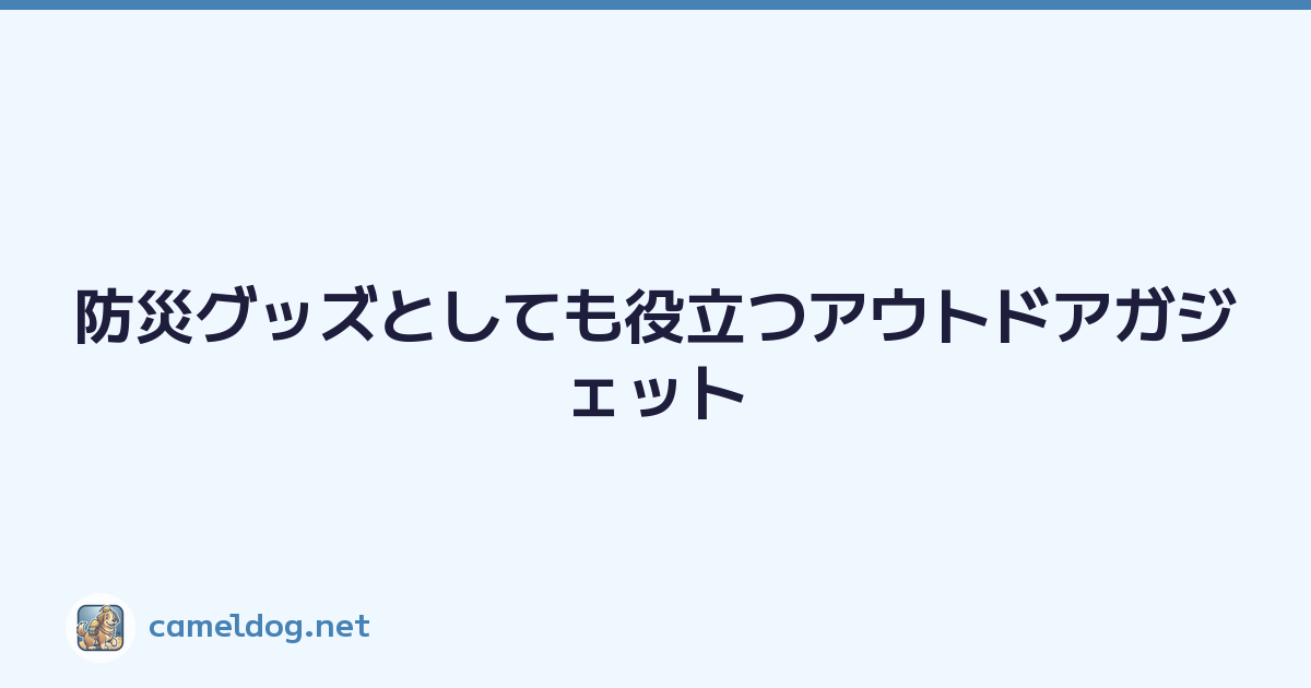 防災グッズとしても役立つアウトドアガジェット