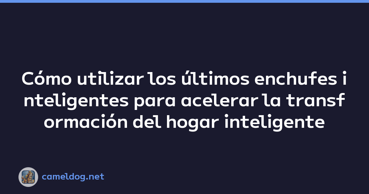 Cómo utilizar los últimos enchufes inteligentes para acelerar la transformación del hogar inteligente