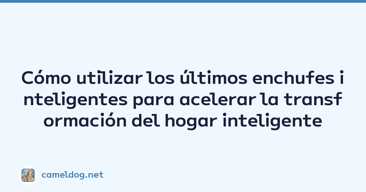 Cómo utilizar los últimos enchufes inteligentes para acelerar la transformación del hogar inteligente